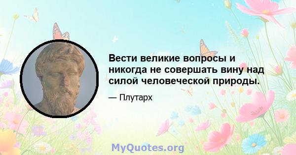 Вести великие вопросы и никогда не совершать вину над силой человеческой природы.