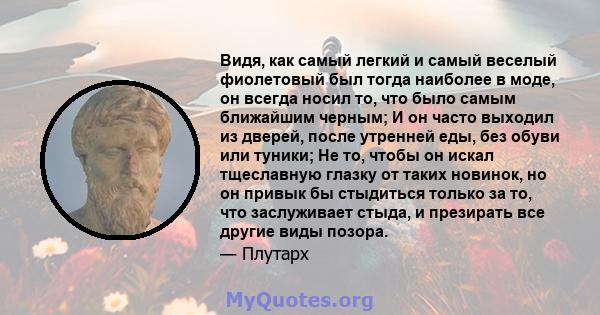 Видя, как самый легкий и самый веселый фиолетовый был тогда наиболее в моде, он всегда носил то, что было самым ближайшим черным; И он часто выходил из дверей, после утренней еды, без обуви или туники; Не то, чтобы он