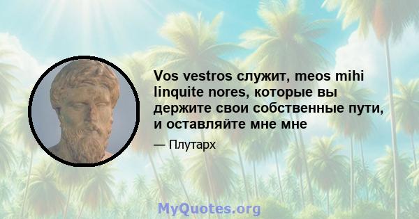 Vos vestros служит, meos mihi linquite nores, которые вы держите свои собственные пути, и оставляйте мне мне