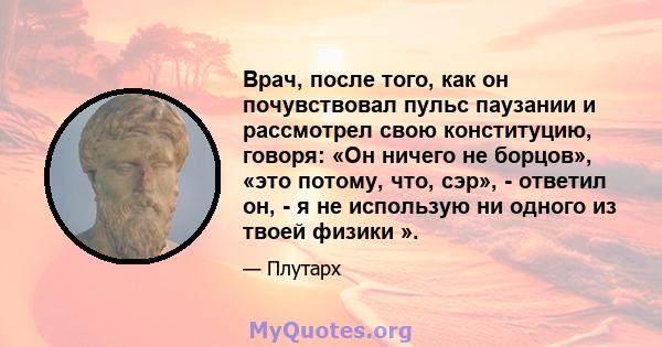 Врач, после того, как он почувствовал пульс паузании и рассмотрел свою конституцию, говоря: «Он ничего не борцов», «это потому, что, сэр», - ответил он, - я не использую ни одного из твоей физики ».