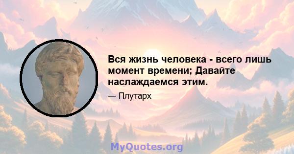 Вся жизнь человека - всего лишь момент времени; Давайте наслаждаемся этим.