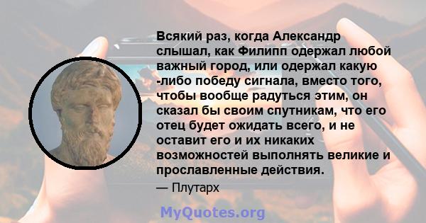 Всякий раз, когда Александр слышал, как Филипп одержал любой важный город, или одержал какую -либо победу сигнала, вместо того, чтобы вообще радуться этим, он сказал бы своим спутникам, что его отец будет ожидать всего, 