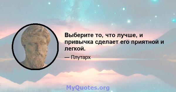 Выберите то, что лучше, и привычка сделает его приятной и легкой.