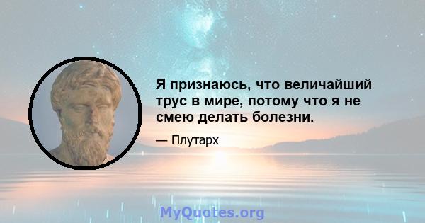 Я признаюсь, что величайший трус в мире, потому что я не смею делать болезни.