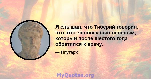 Я слышал, что Тиберий говорил, что этот человек был нелепым, который после шестого года обратился к врачу.