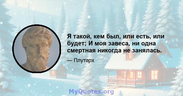 Я такой, кем был, или есть, или будет; И моя завеса, ни одна смертная никогда не занялась.