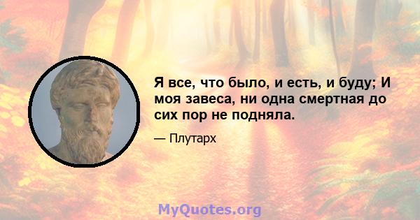 Я все, что было, и есть, и буду; И моя завеса, ни одна смертная до сих пор не подняла.