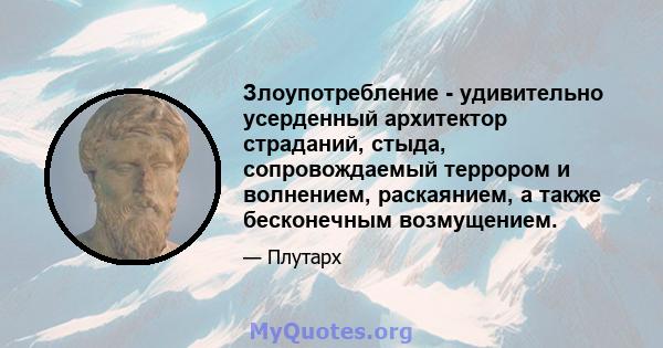 Злоупотребление - удивительно усерденный архитектор страданий, стыда, сопровождаемый террором и волнением, раскаянием, а также бесконечным возмущением.