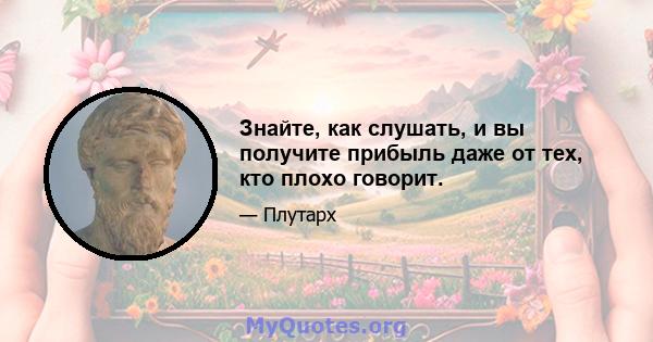 Знайте, как слушать, и вы получите прибыль даже от тех, кто плохо говорит.