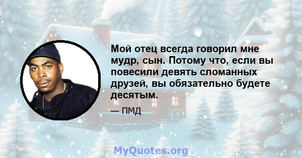 Мой отец всегда говорил мне мудр, сын. Потому что, если вы повесили девять сломанных друзей, вы обязательно будете десятым.