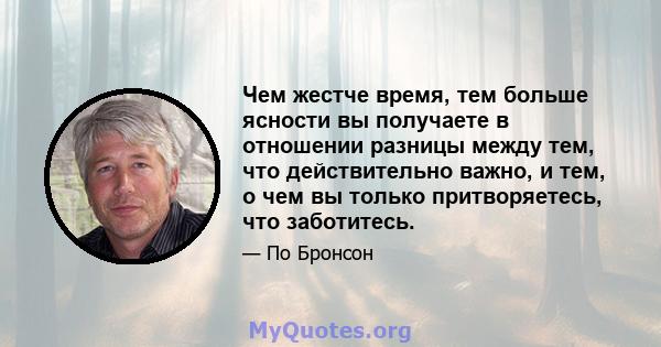 Чем жестче время, тем больше ясности вы получаете в отношении разницы между тем, что действительно важно, и тем, о чем вы только притворяетесь, что заботитесь.