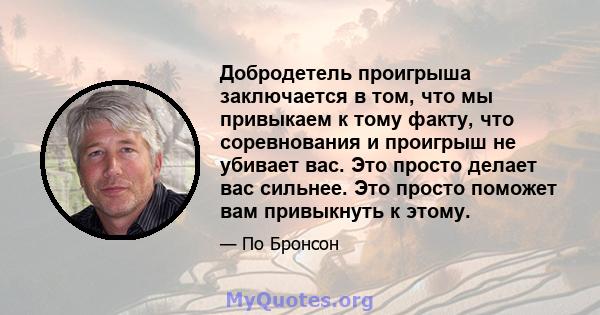 Добродетель проигрыша заключается в том, что мы привыкаем к тому факту, что соревнования и проигрыш не убивает вас. Это просто делает вас сильнее. Это просто поможет вам привыкнуть к этому.