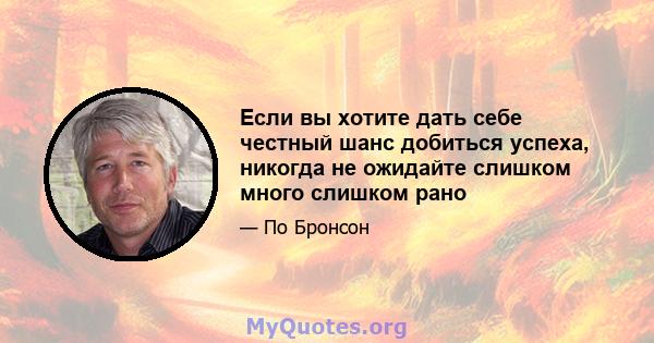 Если вы хотите дать себе честный шанс добиться успеха, никогда не ожидайте слишком много слишком рано