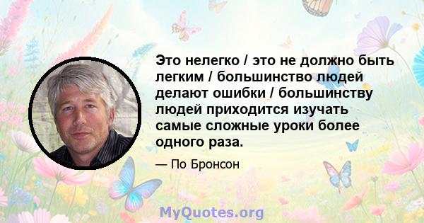 Это нелегко / это не должно быть легким / большинство людей делают ошибки / большинству людей приходится изучать самые сложные уроки более одного раза.