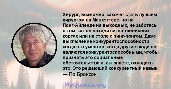 Хирург, возможно, захочет стать лучшим хирургом на Манхэттене, но на Лонг-Айленде на выходных, не заботясь о том, как он находится на теннисных кортах или на столе с пинг-понгом. Даже выключение конкурентоспособности,