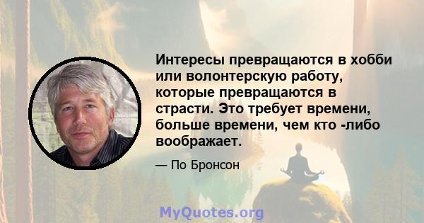 Интересы превращаются в хобби или волонтерскую работу, которые превращаются в страсти. Это требует времени, больше времени, чем кто -либо воображает.