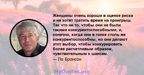 Женщины очень хороши в оценке риска и не хотят тратить время на проигрыш. Так что не то, чтобы они не были такими конкурентоспособными, и, конечно, когда они в гонке столь же конкурентоспособны, но они делают этот