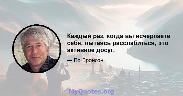 Каждый раз, когда вы исчерпаете себя, пытаясь расслабиться, это активное досуг.