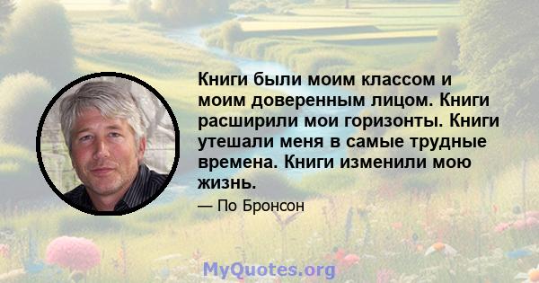 Книги были моим классом и моим доверенным лицом. Книги расширили мои горизонты. Книги утешали меня в самые трудные времена. Книги изменили мою жизнь.