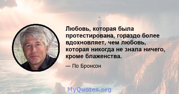 Любовь, которая была протестирована, гораздо более вдохновляет, чем любовь, которая никогда не знала ничего, кроме блаженства.