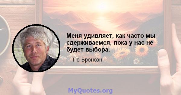 Меня удивляет, как часто мы сдерживаемся, пока у нас не будет выбора.