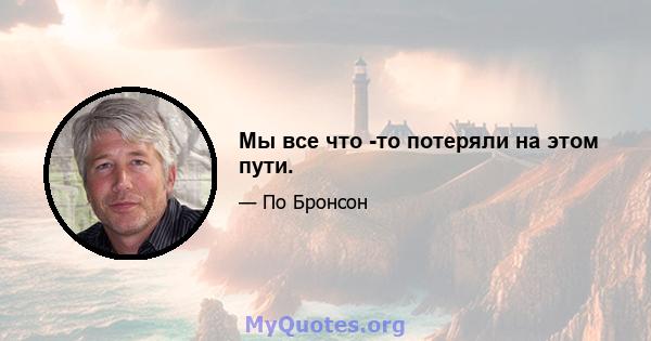 Мы все что -то потеряли на этом пути.