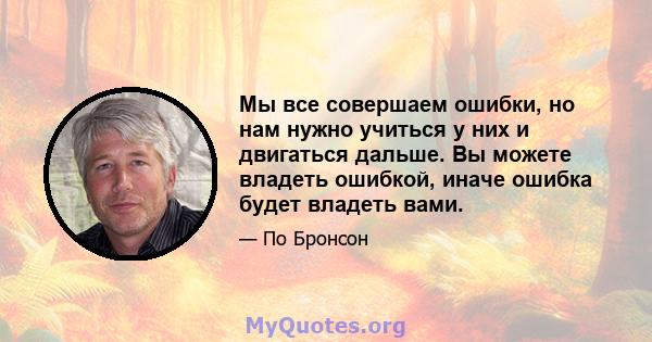 Мы все совершаем ошибки, но нам нужно учиться у них и двигаться дальше. Вы можете владеть ошибкой, иначе ошибка будет владеть вами.