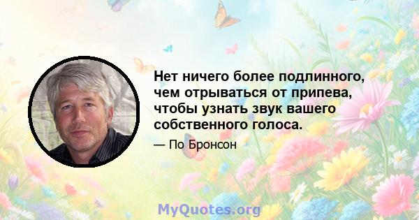 Нет ничего более подлинного, чем отрываться от припева, чтобы узнать звук вашего собственного голоса.