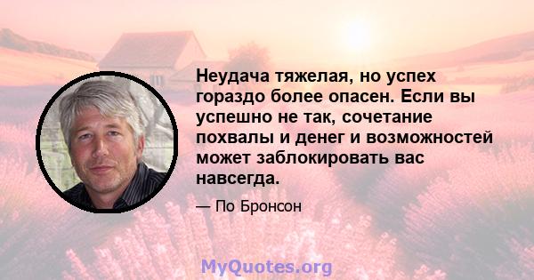 Неудача тяжелая, но успех гораздо более опасен. Если вы успешно не так, сочетание похвалы и денег и возможностей может заблокировать вас навсегда.