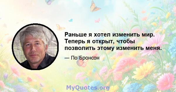 Раньше я хотел изменить мир. Теперь я открыт, чтобы позволить этому изменить меня.