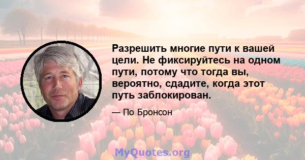 Разрешить многие пути к вашей цели. Не фиксируйтесь на одном пути, потому что тогда вы, вероятно, сдадите, когда этот путь заблокирован.