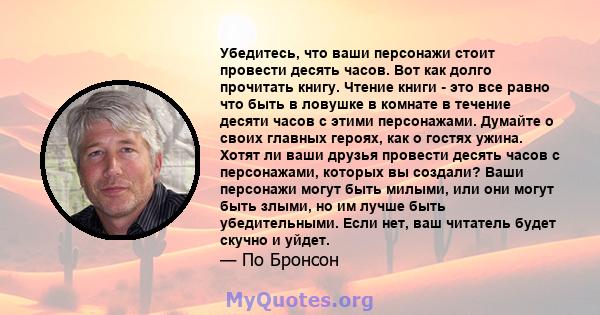 Убедитесь, что ваши персонажи стоит провести десять часов. Вот как долго прочитать книгу. Чтение книги - это все равно что быть в ловушке в комнате в течение десяти часов с этими персонажами. Думайте о своих главных