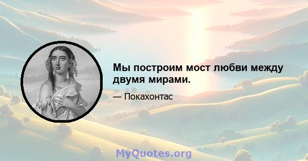 Мы построим мост любви между двумя мирами.