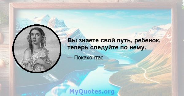 Вы знаете свой путь, ребенок, теперь следуйте по нему.