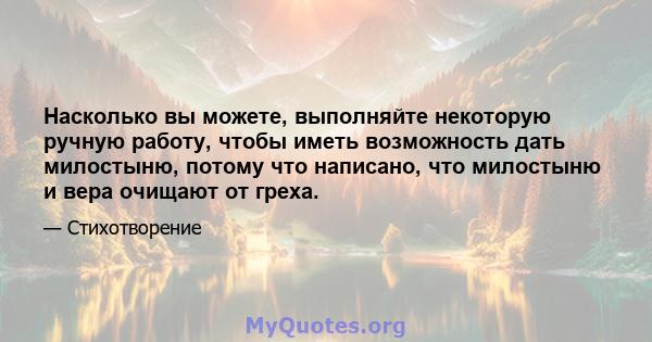 Насколько вы можете, выполняйте некоторую ручную работу, чтобы иметь возможность дать милостыню, потому что написано, что милостыню и вера очищают от греха.