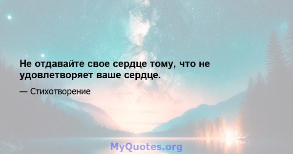 Не отдавайте свое сердце тому, что не удовлетворяет ваше сердце.