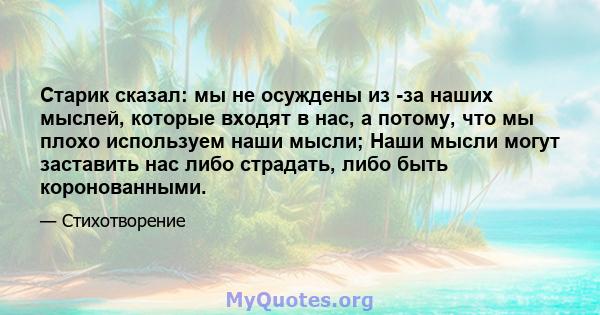 Старик сказал: мы не осуждены из -за наших мыслей, которые входят в нас, а потому, что мы плохо используем наши мысли; Наши мысли могут заставить нас либо страдать, либо быть коронованными.