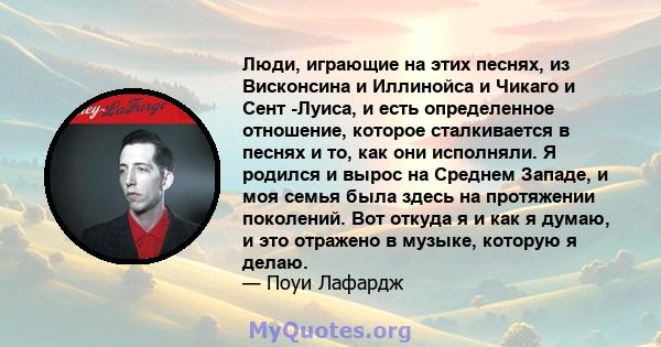 Люди, играющие на этих песнях, из Висконсина и Иллинойса и Чикаго и Сент -Луиса, и есть определенное отношение, которое сталкивается в песнях и то, как они исполняли. Я родился и вырос на Среднем Западе, и моя семья