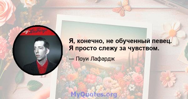 Я, конечно, не обученный певец. Я просто слежу за чувством.