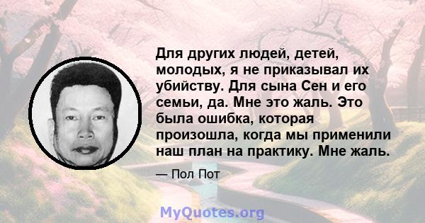 Для других людей, детей, молодых, я не приказывал их убийству. Для сына Сен и его семьи, да. Мне это жаль. Это была ошибка, которая произошла, когда мы применили наш план на практику. Мне жаль.