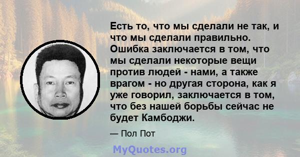 Есть то, что мы сделали не так, и что мы сделали правильно. Ошибка заключается в том, что мы сделали некоторые вещи против людей - нами, а также врагом - но другая сторона, как я уже говорил, заключается в том, что без