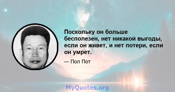 Поскольку он больше бесполезен, нет никакой выгоды, если он живет, и нет потери, если он умрет.