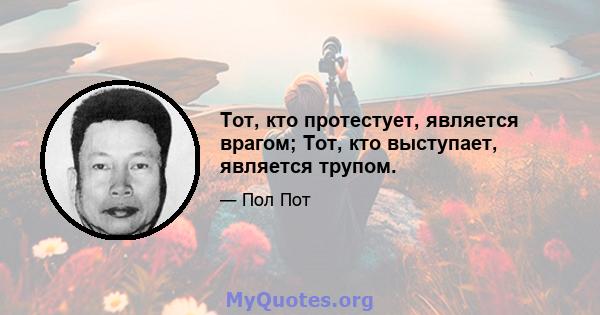 Тот, кто протестует, является врагом; Тот, кто выступает, является трупом.