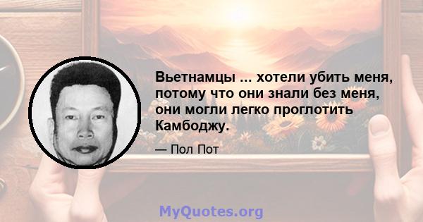 Вьетнамцы ... хотели убить меня, потому что они знали без меня, они могли легко проглотить Камбоджу.