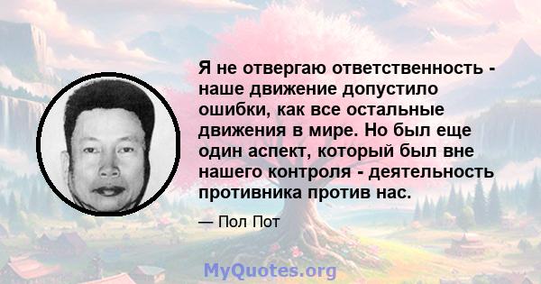Я не отвергаю ответственность - наше движение допустило ошибки, как все остальные движения в мире. Но был еще один аспект, который был вне нашего контроля - деятельность противника против нас.