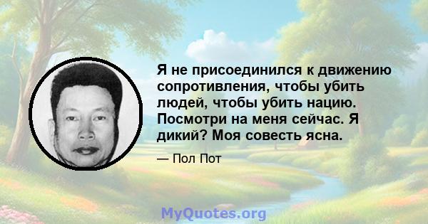 Я не присоединился к движению сопротивления, чтобы убить людей, чтобы убить нацию. Посмотри на меня сейчас. Я дикий? Моя совесть ясна.