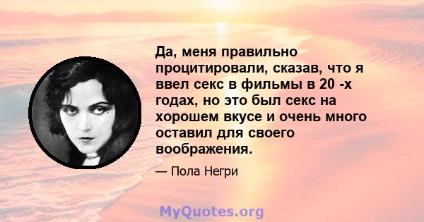 Да, меня правильно процитировали, сказав, что я ввел секс в фильмы в 20 -х годах, но это был секс на хорошем вкусе и очень много оставил для своего воображения.