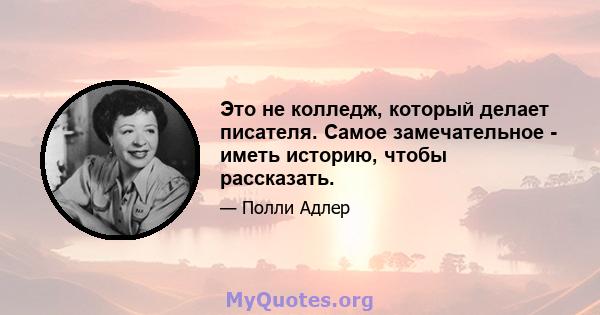 Это не колледж, который делает писателя. Самое замечательное - иметь историю, чтобы рассказать.