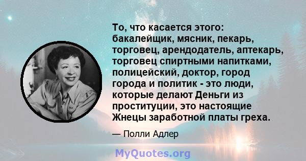 То, что касается этого: бакалейщик, мясник, пекарь, торговец, арендодатель, аптекарь, торговец спиртными напитками, полицейский, доктор, город города и политик - это люди, которые делают Деньги из проституции, это