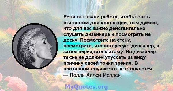 Если вы взяли работу, чтобы стать стилистом для коллекции, то я думаю, что для вас важно действительно слушать дизайнера и посмотреть на доску. Посмотрите на стену, посмотрите, что интересует дизайнер, а затем перейдите 